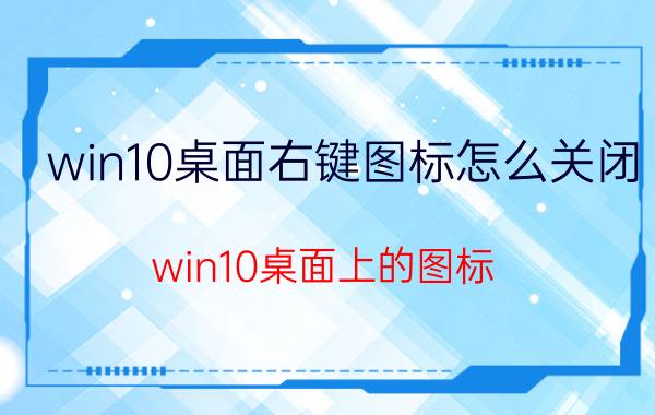 win10桌面右键图标怎么关闭 win10桌面上的图标，一点击就消失？